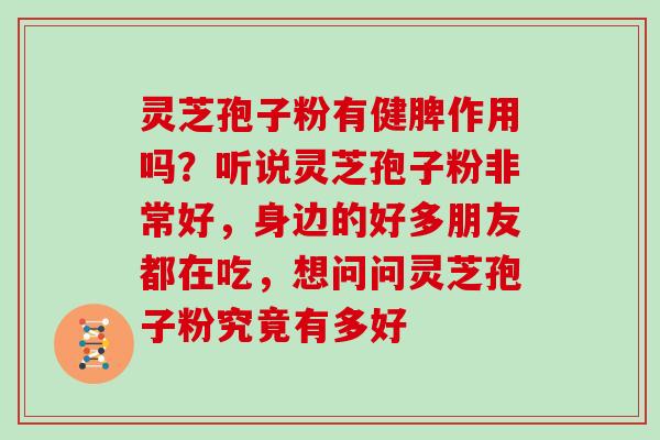 灵芝孢子粉有健脾作用吗?听说灵芝孢子粉非常好,身边的好多朋友都在吃,想问问灵芝孢子粉究竟有多好