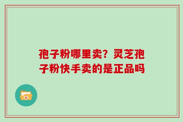 孢子粉哪里卖?灵芝孢子粉快手卖的是正品吗