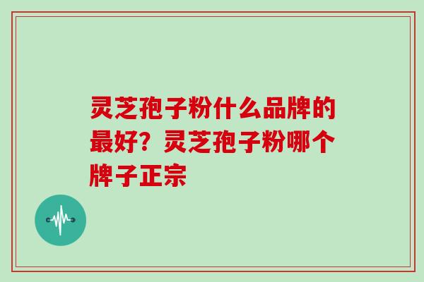 灵芝孢子粉什么品牌的最好？灵芝孢子粉哪个牌子正宗