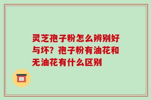 灵芝孢子粉怎么辨别好与坏？孢子粉有油花和无油花有什么区别