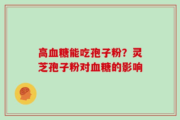 高血糖能吃孢子粉?灵芝孢子粉对血糖的影响
