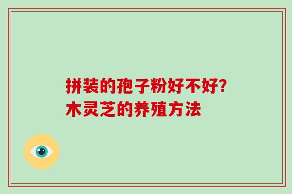 拼装的孢子粉好不好?木灵芝的养殖方法