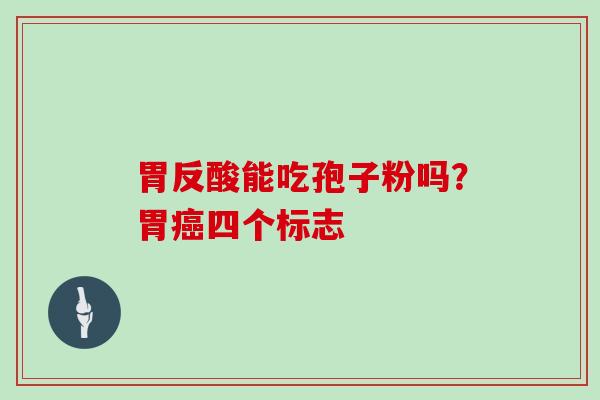 胃反酸能吃孢子粉吗?胃癌四个标志
