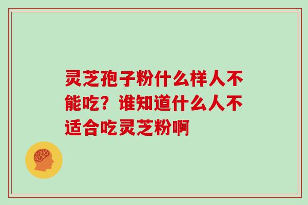 灵芝孢子粉什么样人不能吃？谁知道什么人不适合吃灵芝粉啊