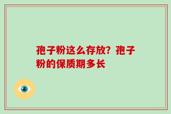 孢子粉这么存放？孢子粉的保质期多长