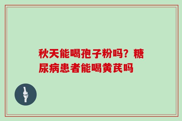 秋天能喝孢子粉吗?糖尿病患者能喝黄芪吗