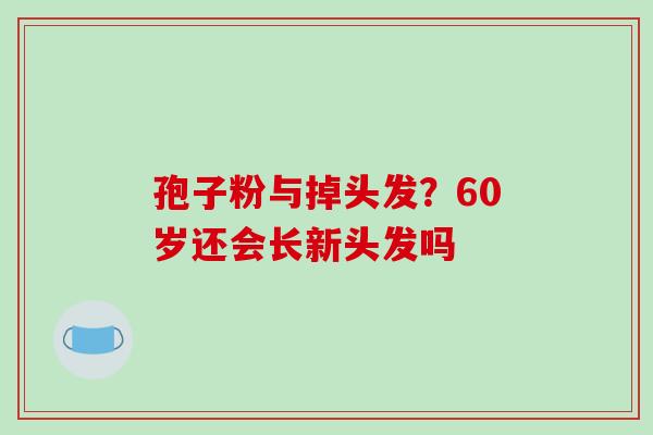 孢子粉与掉头发？60岁还会长新头发吗