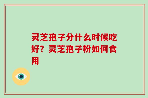 灵芝孢子分什么时候吃好？灵芝孢子粉如何食用