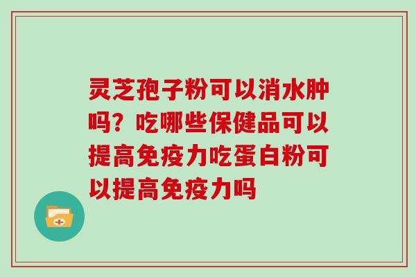 灵芝孢子粉可以消水肿吗?吃哪些保健品可以提高免疫力吃蛋白粉可以提高免疫力吗
