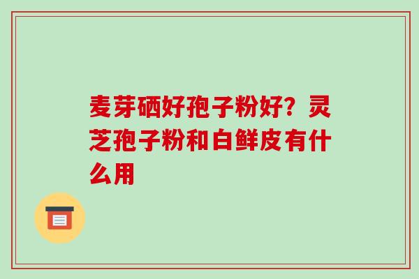 麦芽硒好孢子粉好?灵芝孢子粉和白鲜皮有什么用