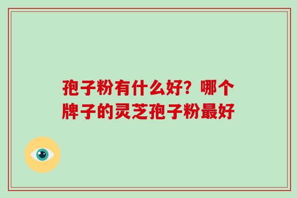 孢子粉有什么好?哪个牌子的灵芝孢子粉最好