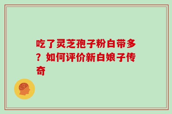 吃了灵芝孢子粉白带多？如何评价新白娘子传奇