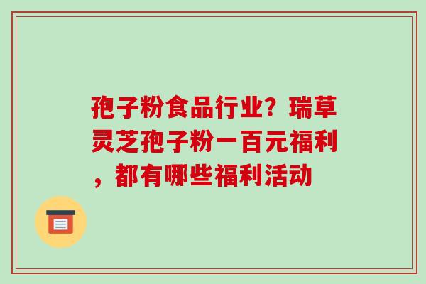 孢子粉食品行业？瑞草灵芝孢子粉一百元福利，都有哪些福利活动