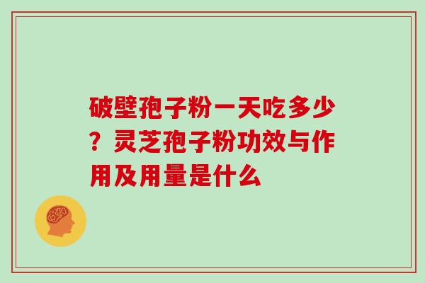 破壁孢子粉一天吃多少？灵芝孢子粉功效与作用及用量是什么