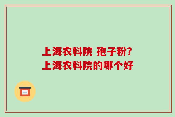 上海农科院 孢子粉?上海农科院的哪个好