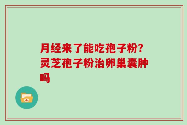 月经来了能吃孢子粉？灵芝孢子粉治卵巢囊肿吗