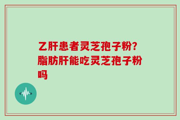 乙肝患者灵芝孢子粉?脂肪肝能吃灵芝孢子粉吗