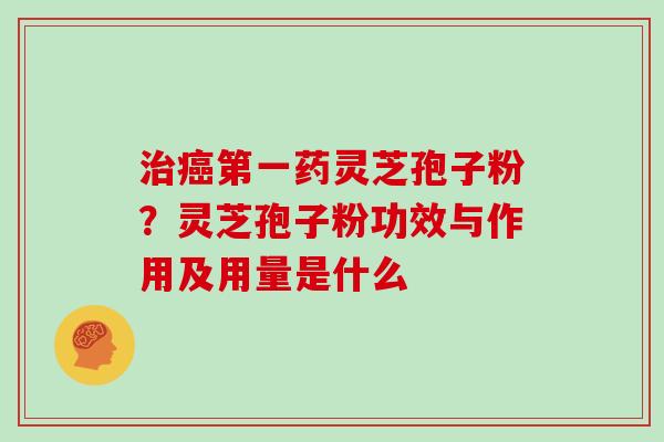 治癌第一药灵芝孢子粉？灵芝孢子粉功效与作用及用量是什么