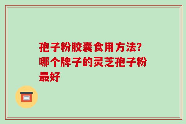 孢子粉胶囊食用方法?哪个牌子的灵芝孢子粉最好