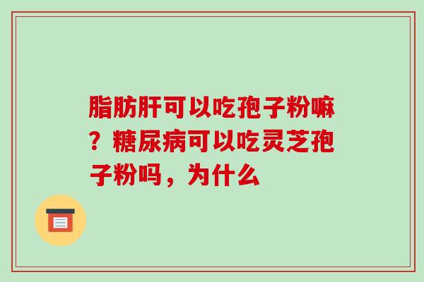 脂肪肝可以吃孢子粉嘛?糖尿病可以吃灵芝孢子粉吗,为什么