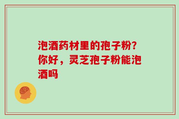 泡酒药材里的孢子粉？你好，灵芝孢子粉能泡酒吗