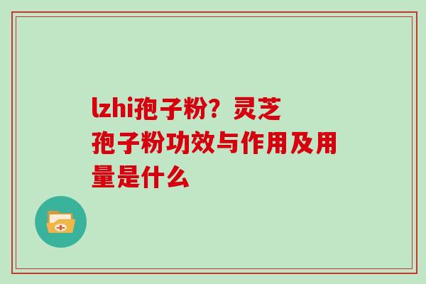 lzhi孢子粉?灵芝孢子粉功效与作用及用量是什么
