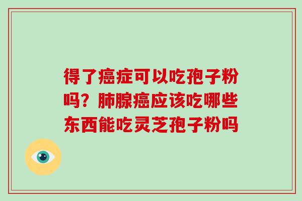 得了癌症可以吃孢子粉吗?肺腺癌应该吃哪些东西能吃灵芝孢子粉吗