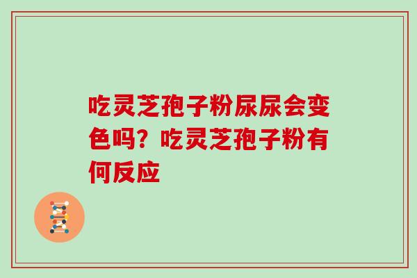 吃灵芝孢子粉尿尿会变色吗?吃灵芝孢子粉有何反应