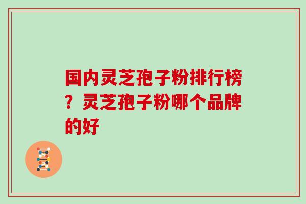 国内灵芝孢子粉排行榜?灵芝孢子粉哪个品牌的好