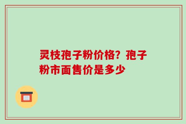 灵枝孢子粉价格?孢子粉市面售价是多少