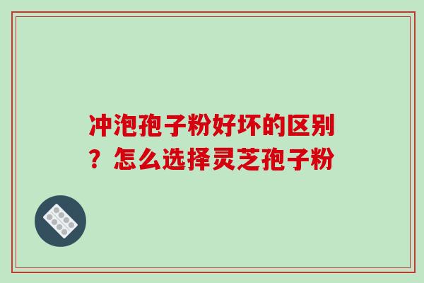 冲泡孢子粉好坏的区别?怎么选择灵芝孢子粉