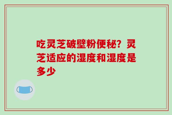 吃灵芝破壁粉便秘？灵芝适应的湿度和湿度是多少