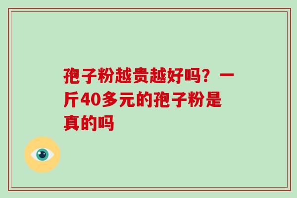 孢子粉越贵越好吗？一斤40多元的孢子粉是真的吗