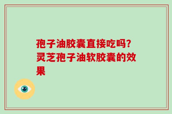 孢子油胶囊直接吃吗？灵芝孢子油软胶囊的效果