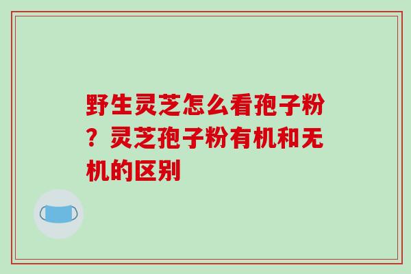 野生灵芝怎么看孢子粉?灵芝孢子粉有机和无机的区别