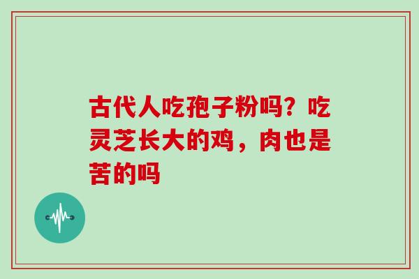 古代人吃孢子粉吗?吃灵芝长大的鸡,肉也是苦的吗