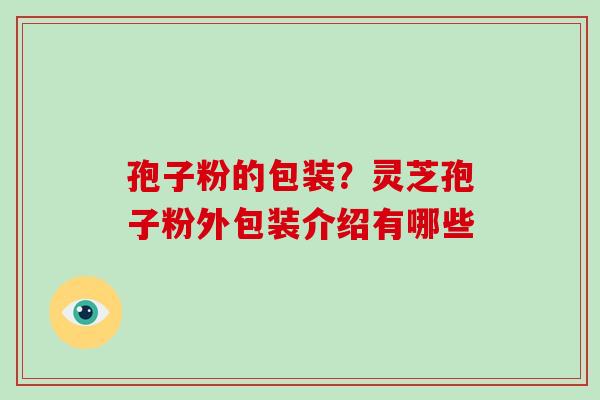 孢子粉的包装?灵芝孢子粉外包装介绍有哪些