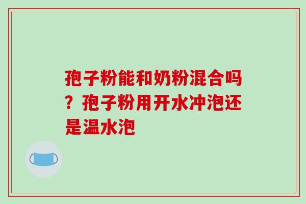 孢子粉能和奶粉混合吗?孢子粉用开水冲泡还是温水泡