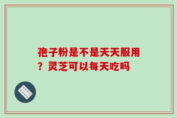 孢子粉是不是天天服用？灵芝可以每天吃吗