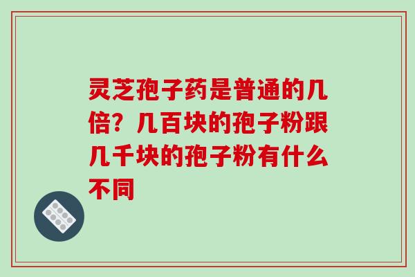 灵芝孢子药是普通的几倍？几百块的孢子粉跟几千块的孢子粉有什么不同