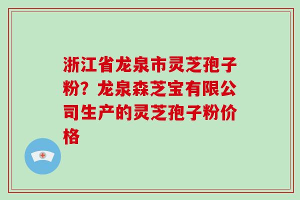 浙江省龙泉市灵芝孢子粉?龙泉森芝宝有限公司生产的灵芝孢子粉价格
