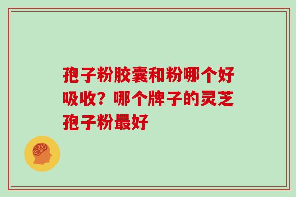 孢子粉胶囊和粉哪个好吸收？哪个牌子的灵芝孢子粉最好