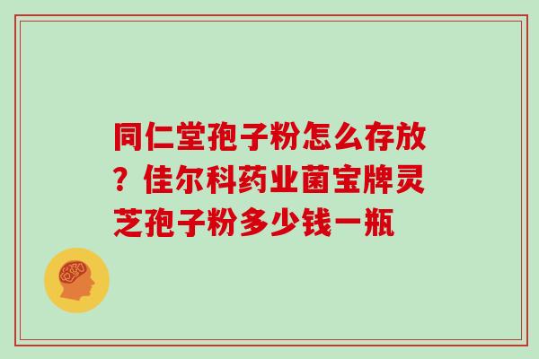 同仁堂孢子粉怎么存放?佳尔科药业菌宝牌灵芝孢子粉多少钱一瓶