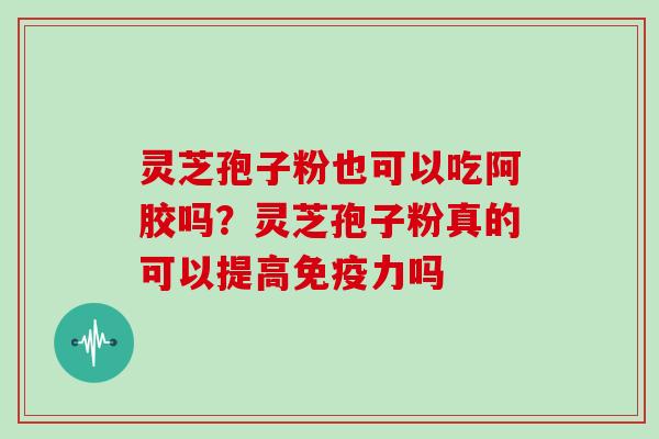 灵芝孢子粉也可以吃阿胶吗?灵芝孢子粉真的可以提高免疫力吗