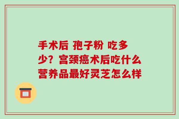 手术后 孢子粉 吃多少?宫颈癌术后吃什么营养品最好灵芝怎么样