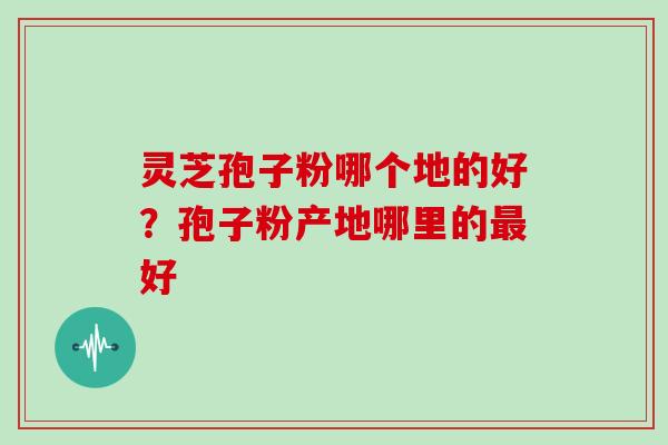 灵芝孢子粉哪个地的好?孢子粉产地哪里的最好