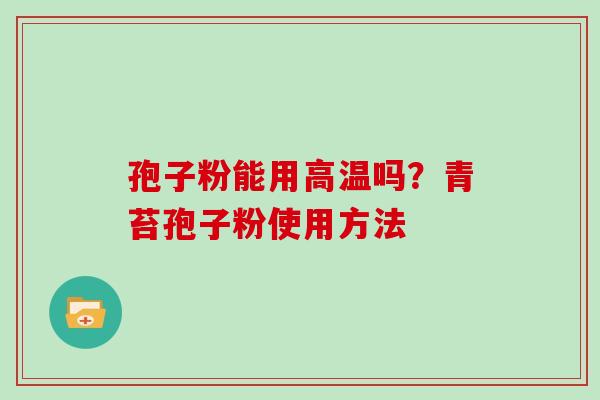 孢子粉能用高温吗?青苔孢子粉使用方法