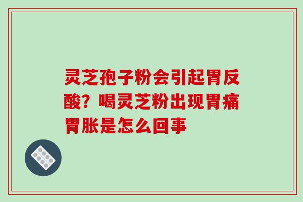 灵芝孢子粉会引起胃反酸?喝灵芝粉出现胃痛胃胀是怎么回事