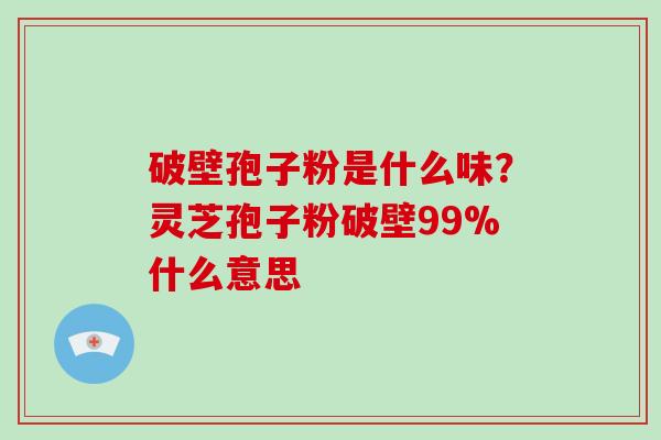 破壁孢子粉是什么味?灵芝孢子粉破壁99%什么意思