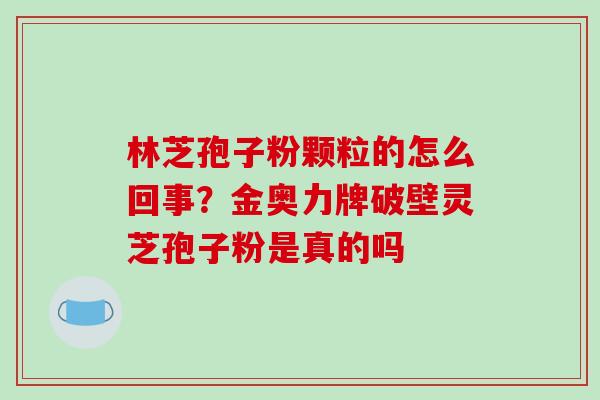 林芝孢子粉颗粒的怎么回事?金奥力牌破壁灵芝孢子粉是真的吗
